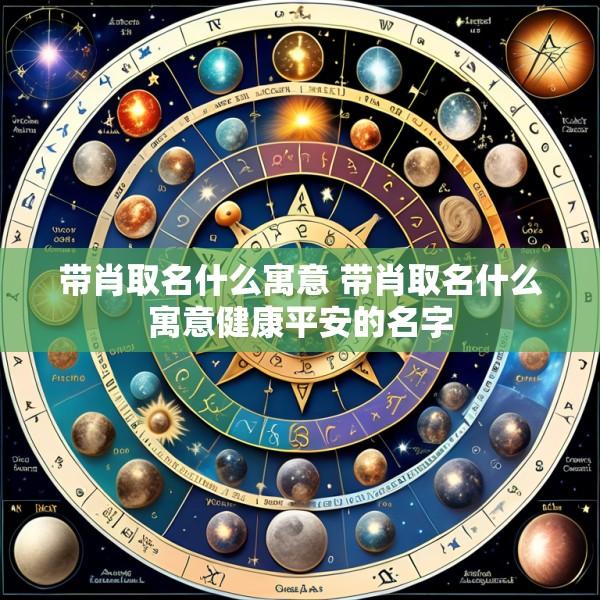 带肖取名什么寓意 带肖取名什么寓意健康平安的名字