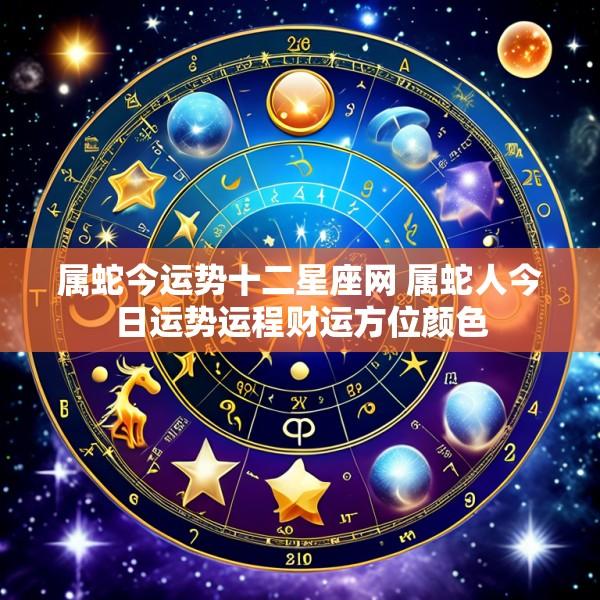 属蛇今运势十二星座网 属蛇人今日运势运程财运方位颜色