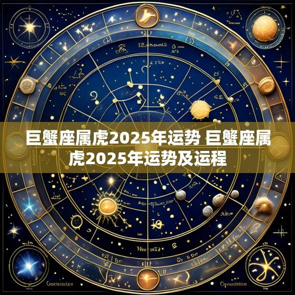 巨蟹座属虎2025年运势 巨蟹座属虎2025年运势及运程
