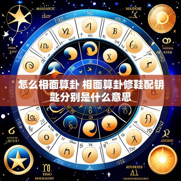 怎么相面算卦 相面算卦修鞋配钥匙分别是什么意思