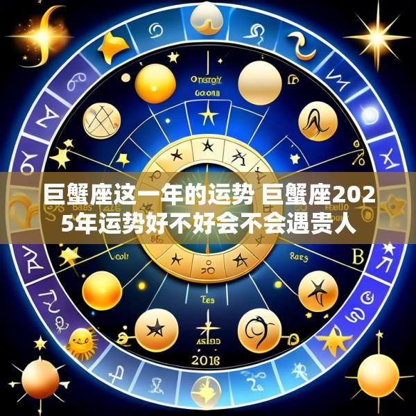 巨蟹座这一年的运势 巨蟹座2025年运势好不好会不会遇贵人