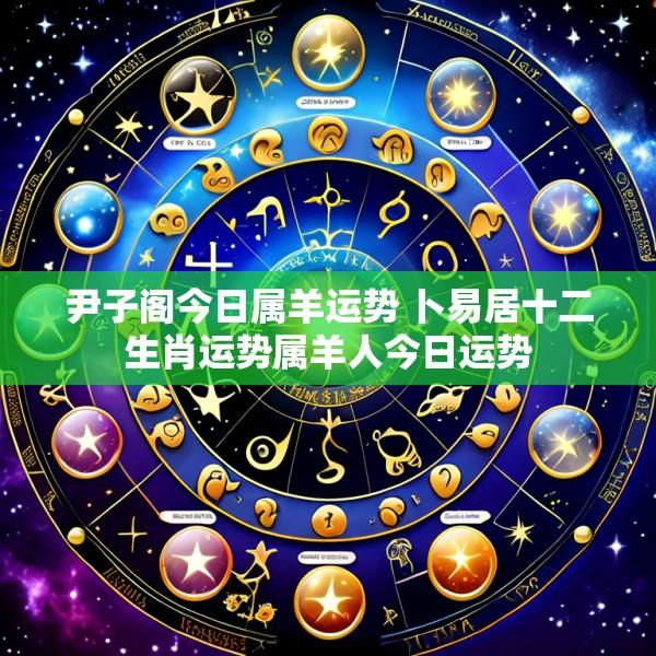 尹子阁今日属羊运势 卜易居十二生肖运势属羊人今日运势