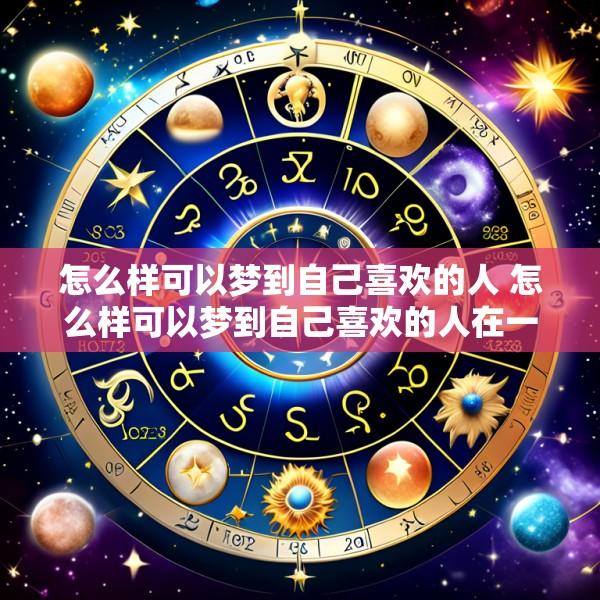 怎么样可以梦到自己喜欢的人 怎么样可以梦到自己喜欢的人在一起