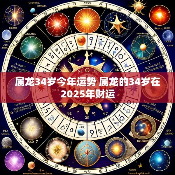 属龙34岁今年运势 属龙的34岁在2025年财运