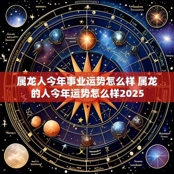 属龙人今年事业运势怎么样 属龙的人今年运势怎么样2025
