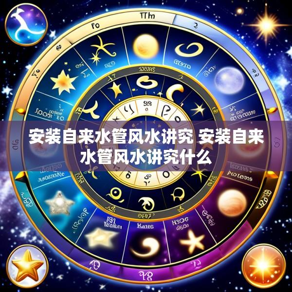 安装自来水管风水讲究 安装自来水管风水讲究什么