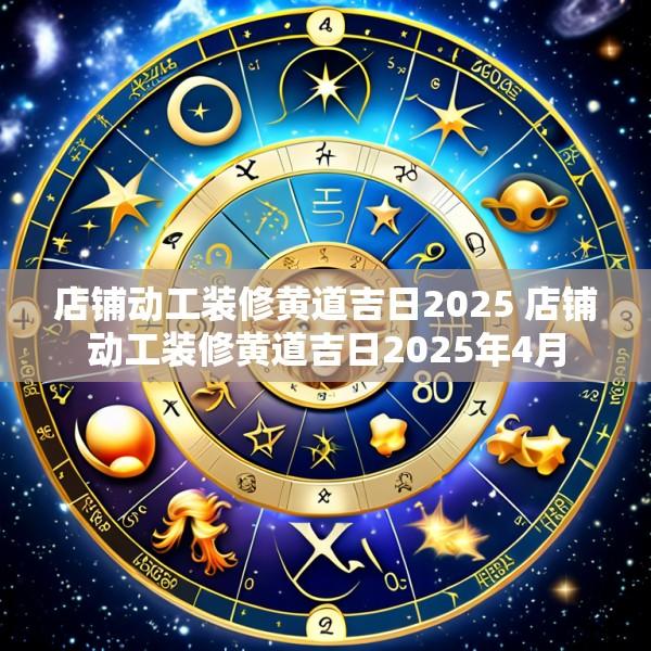 店铺动工装修黄道吉日2025 店铺动工装修黄道吉日2025年4月