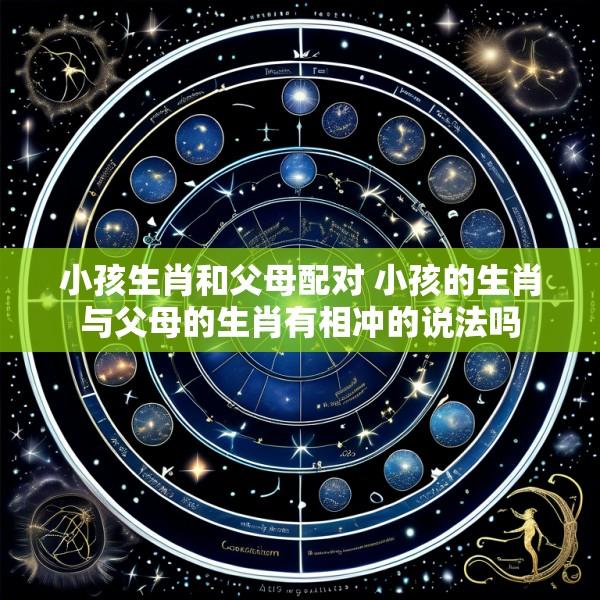 小孩生肖和父母配对 小孩的生肖与父母的生肖有相冲的说法吗