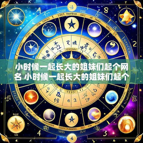 小时候一起长大的姐妹们起个网名 小时候一起长大的姐妹们起个网名叫什么