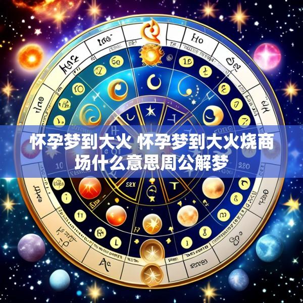 怀孕梦到大火 怀孕梦到大火烧商场什么意思周公解梦