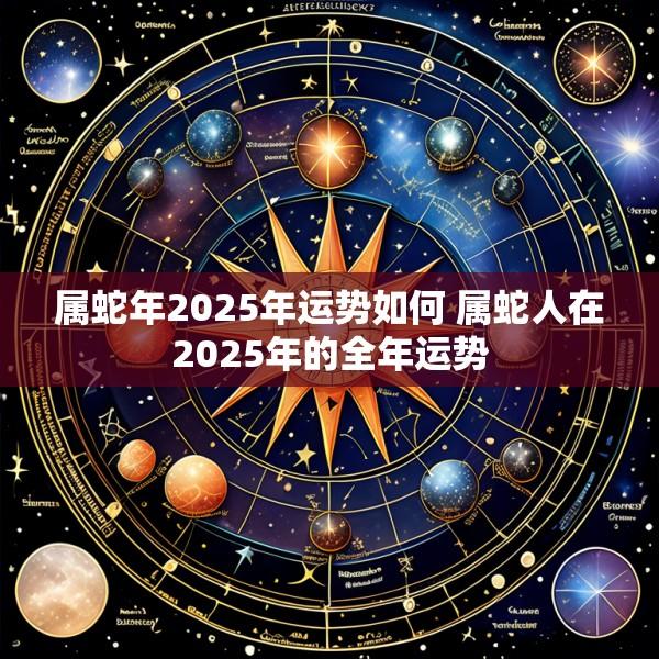 属蛇年2025年运势如何 属蛇人在2025年的全年运势