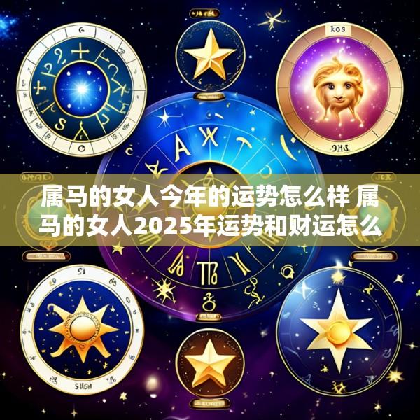 属马的女人今年的运势怎么样 属马的女人2025年运势和财运怎么样