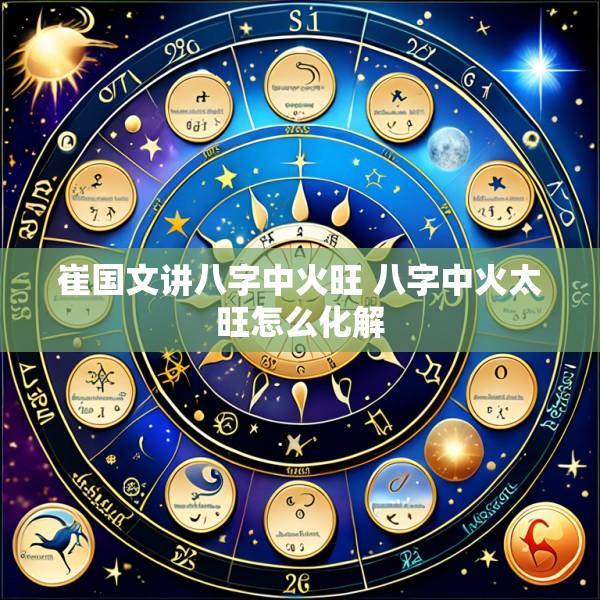 崔国文讲八字中火旺 八字中火太旺怎么化解