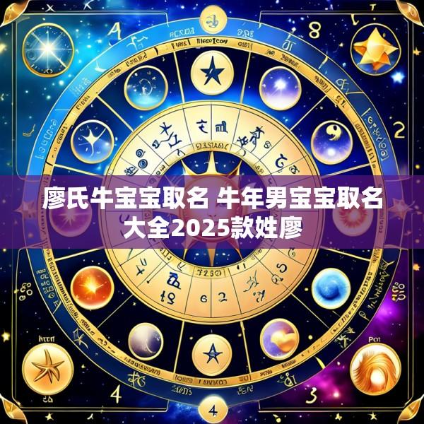 廖氏牛宝宝取名 牛年男宝宝取名大全2025款姓廖