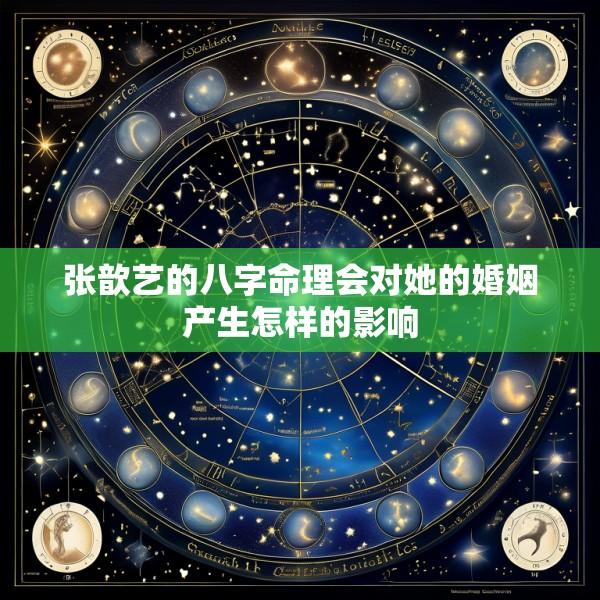 张歆艺的八字命理会对她的婚姻产生怎样的影响