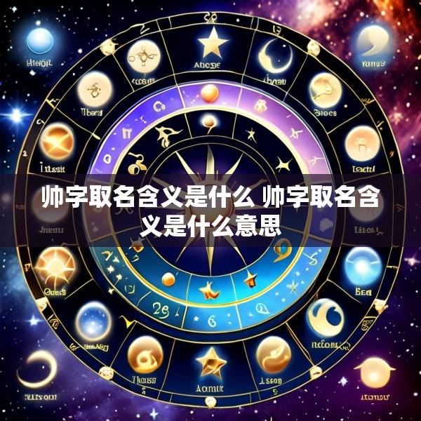 帅字取名含义是什么 帅字取名含义是什么意思