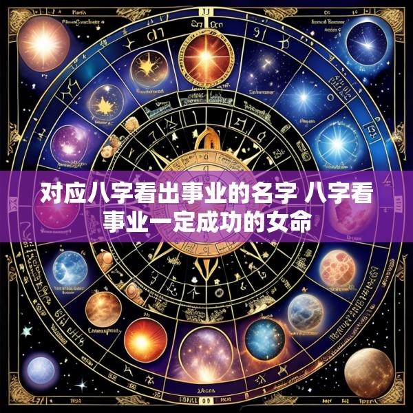 对应八字看出事业的名字 八字看事业一定成功的女命