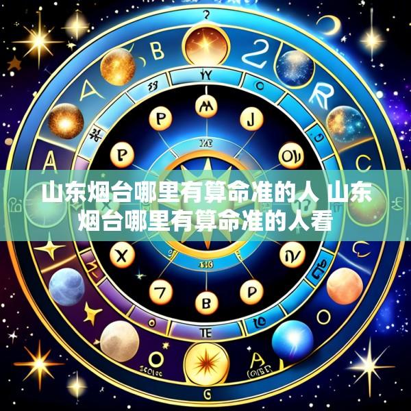 山东烟台哪里有算命准的人 山东烟台哪里有算命准的人看