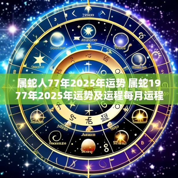 属蛇人77年2025年运势 属蛇1977年2025年运势及运程每月运程