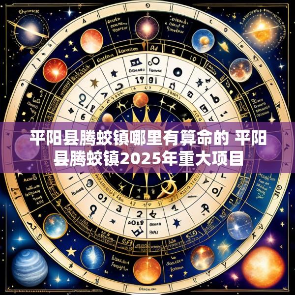 平阳县腾蛟镇哪里有算命的 平阳县腾蛟镇2025年重大项目