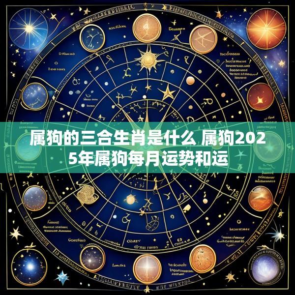 属狗的三合生肖是什么 属狗2025年属狗每月运势和运