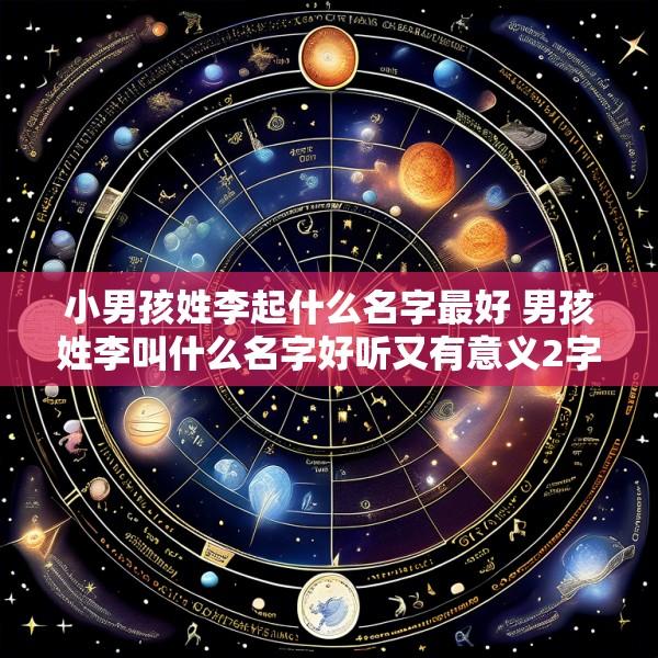 小男孩姓李起什么名字最好 男孩姓李叫什么名字好听又有意义2字