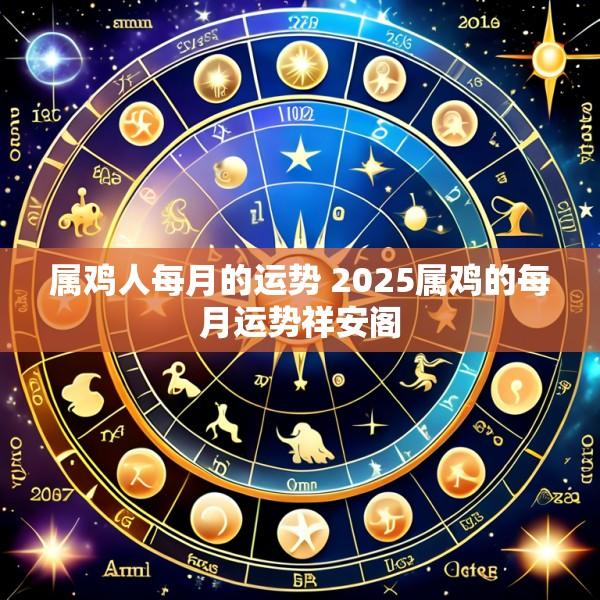 属鸡人每月的运势 2025属鸡的每月运势祥安阁