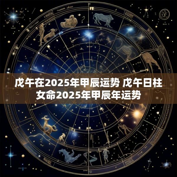 戊午在2025年甲辰运势 戊午日柱女命2025年甲辰年运势