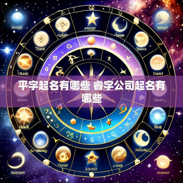 平字起名有哪些 睿字公司起名有哪些