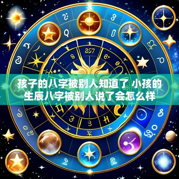 孩子的八字被别人知道了 小孩的生辰八字被别人说了会怎么样