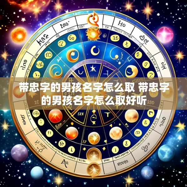 带忠字的男孩名字怎么取 带忠字的男孩名字怎么取好听