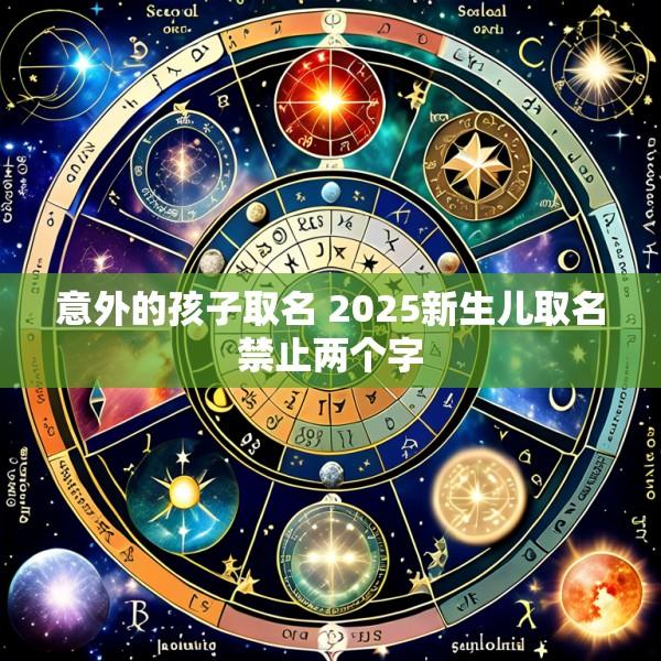 意外的孩子取名 2025新生儿取名禁止两个字