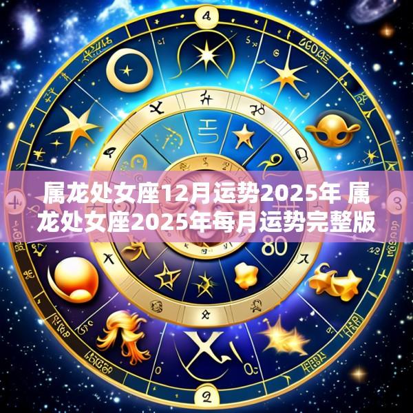 属龙处女座12月运势2025年 属龙处女座2025年每月运势完整版