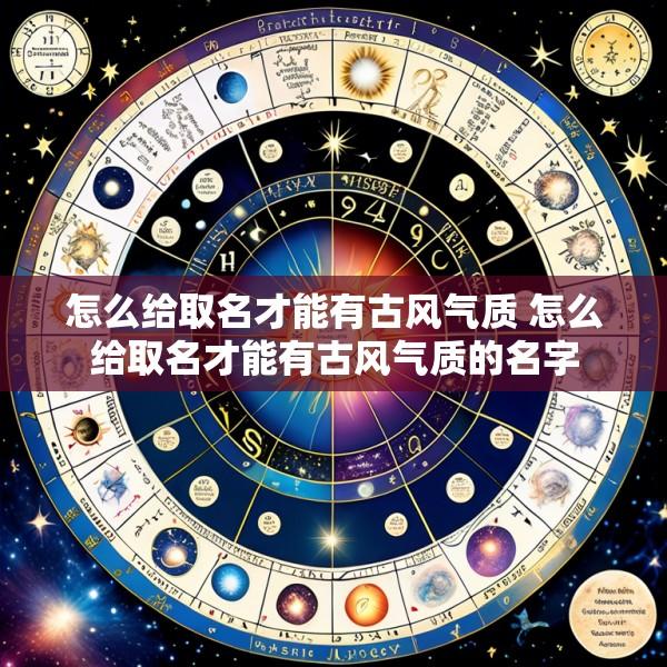 怎么给取名才能有古风气质 怎么给取名才能有古风气质的名字