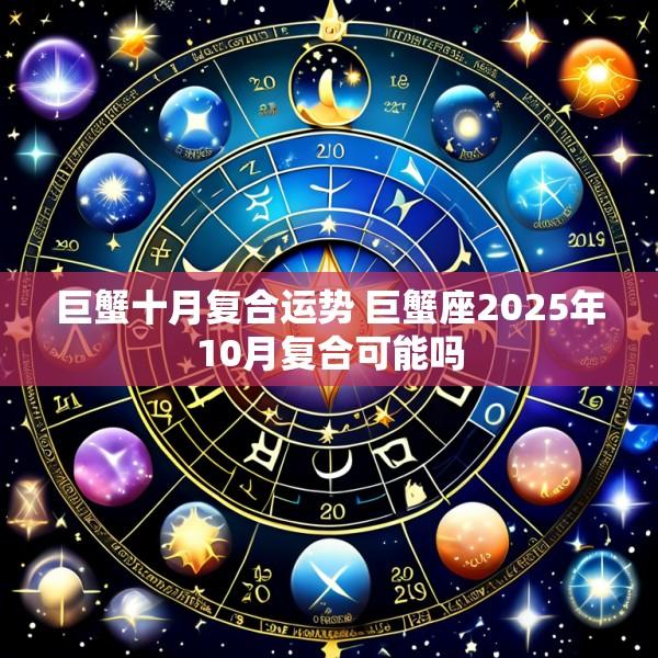 巨蟹十月复合运势 巨蟹座2025年10月复合可能吗