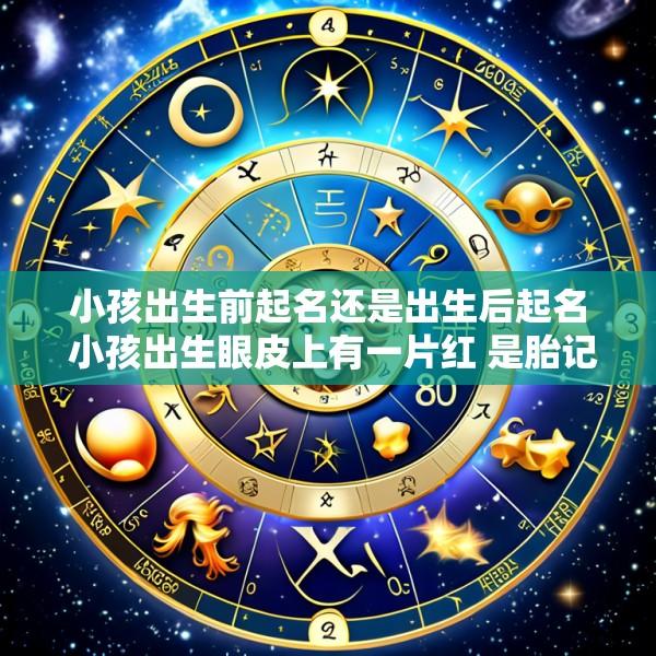 小孩出生前起名还是出生后起名 小孩出生眼皮上有一片红 是胎记吗