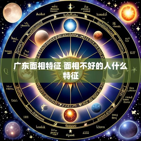 广东面相特征 面相不好的人什么特征