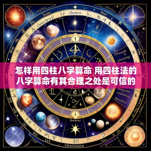 怎样用四柱八字算命 用四柱法的八字算命有其合理之处是可信的