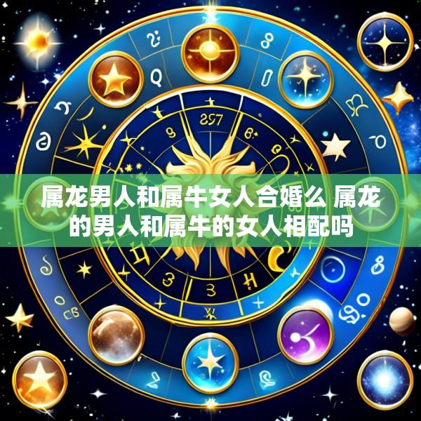 属龙男人和属牛女人合婚么 属龙的男人和属牛的女人相配吗