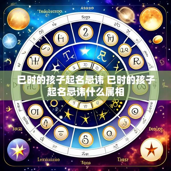 巳时的孩子起名忌讳 巳时的孩子起名忌讳什么属相
