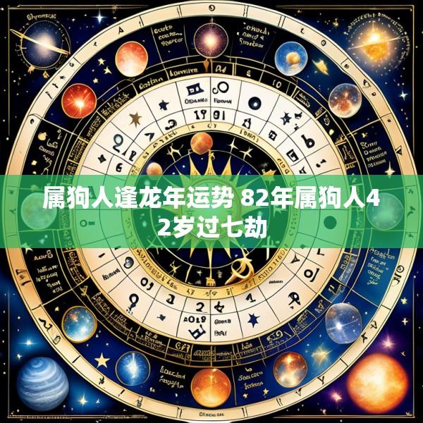 属狗人逢龙年运势 82年属狗人42岁过七劫