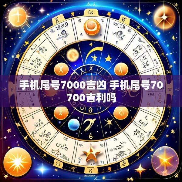手机尾号7000吉凶 手机尾号70700吉利吗