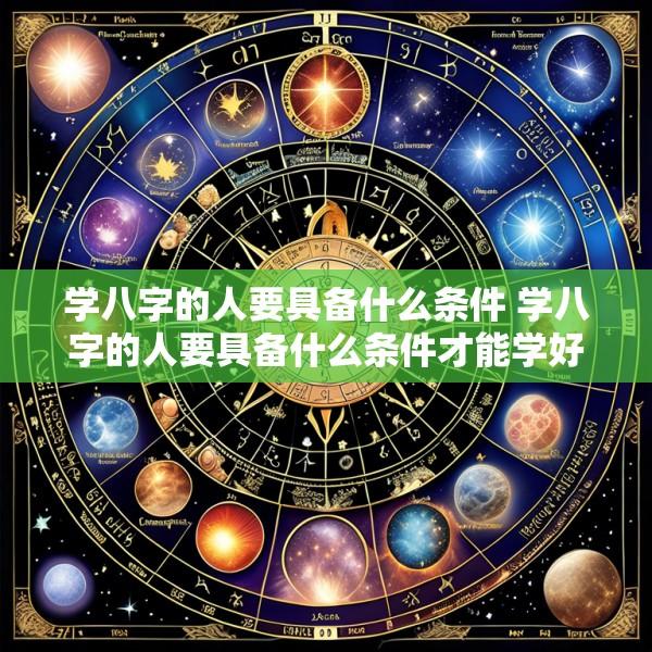 学八字的人要具备什么条件 学八字的人要具备什么条件才能学好
