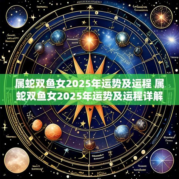 属蛇双鱼女2025年运势及运程 属蛇双鱼女2025年运势及运程详解