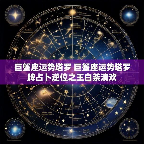 巨蟹座运势塔罗 巨蟹座运势塔罗牌占卜逆位之王白荼清欢