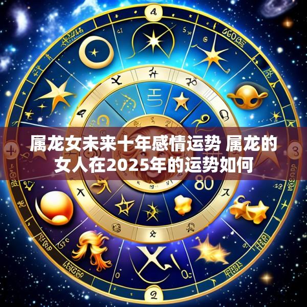 属龙女未来十年感情运势 属龙的女人在2025年的运势如何