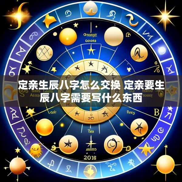 定亲生辰八字怎么交换 定亲要生辰八字需要写什么东西