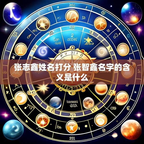 张志鑫姓名打分 张智鑫名字的含义是什么