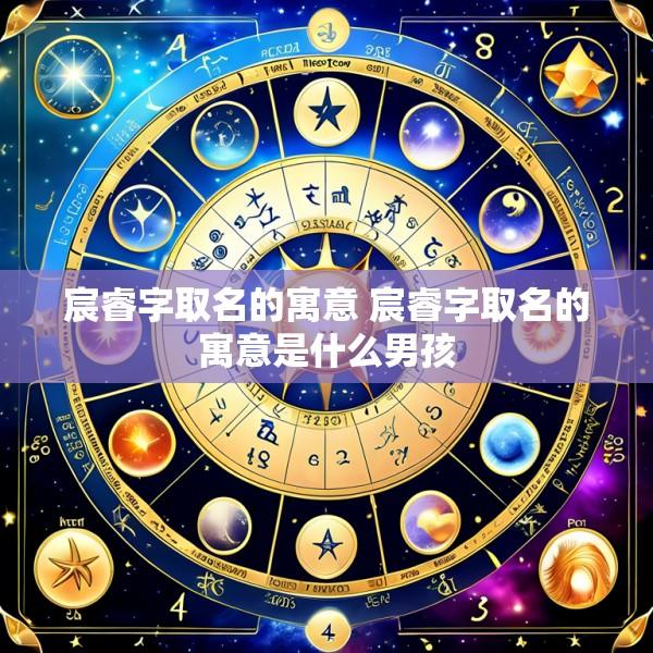 宸睿字取名的寓意 宸睿字取名的寓意是什么男孩