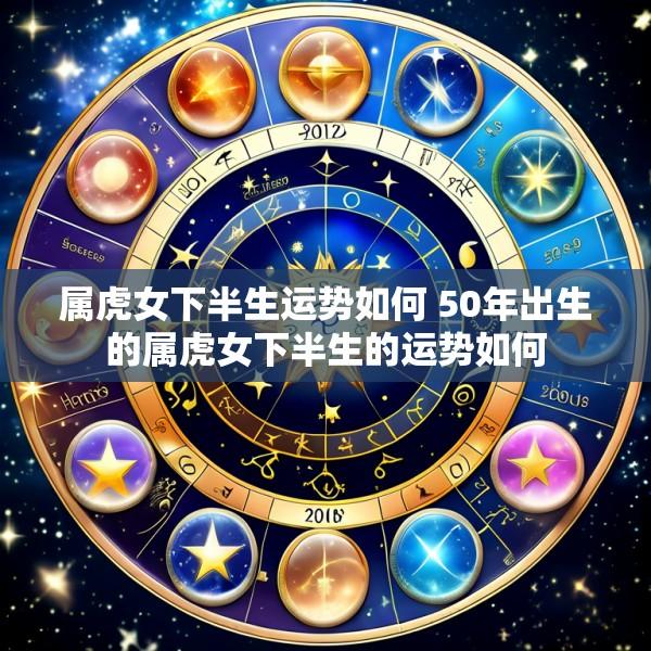 属虎女下半生运势如何 50年出生的属虎女下半生的运势如何